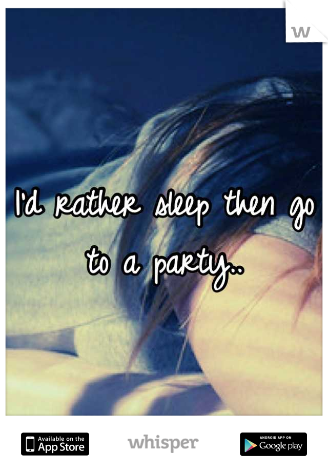 I'd rather sleep then go to a party..