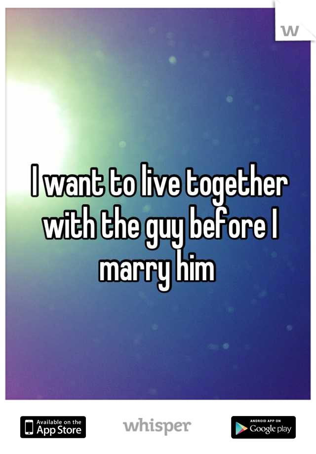 I want to live together with the guy before I marry him 