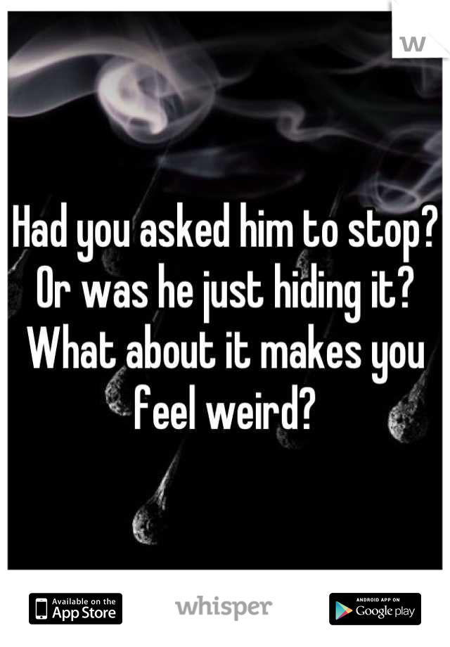 Had you asked him to stop?
Or was he just hiding it?
What about it makes you feel weird?