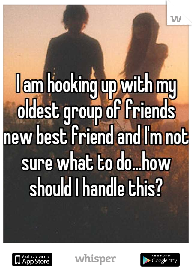 I am hooking up with my oldest group of friends new best friend and I'm not sure what to do...how should I handle this?