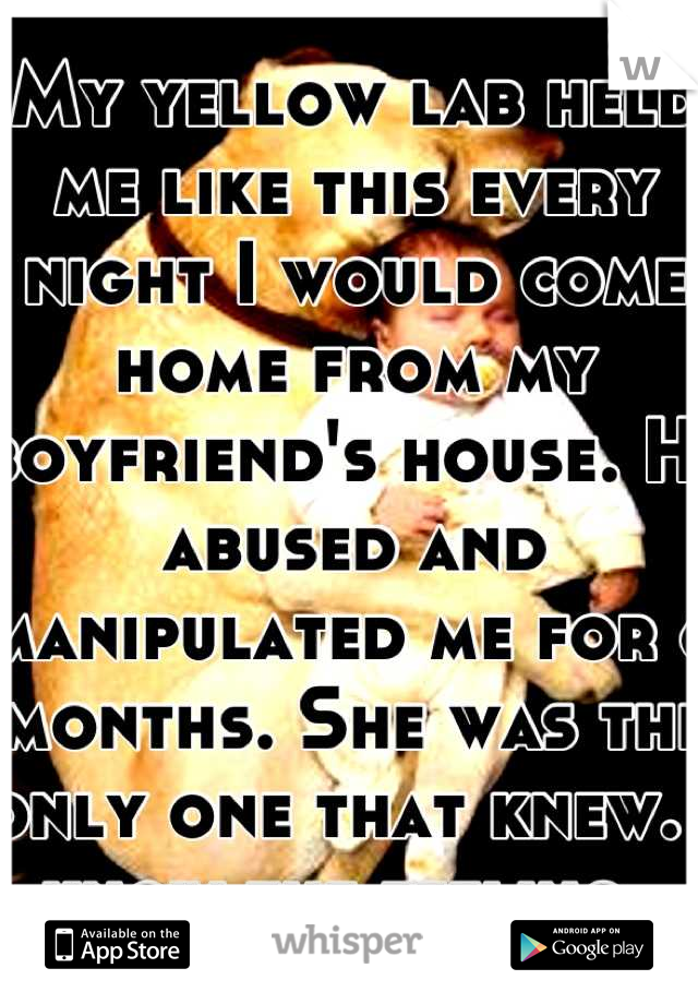 My yellow lab held me like this every night I would come home from my boyfriend's house. He abused and manipulated me for 6 months. She was the only one that knew. I know the feeling. 