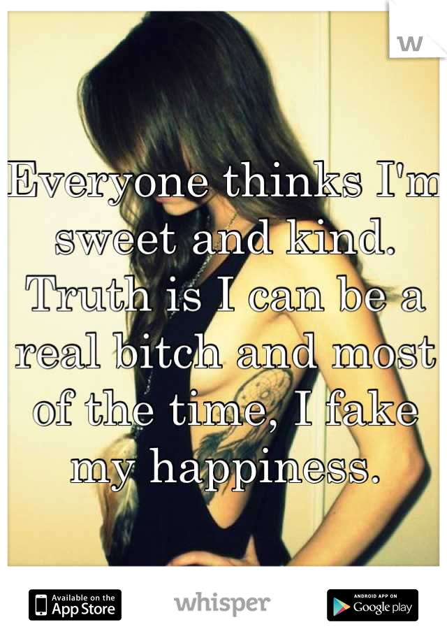 Everyone thinks I'm sweet and kind. 
Truth is I can be a real bitch and most of the time, I fake my happiness.