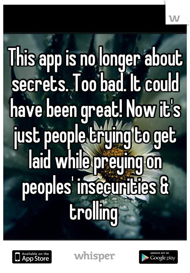 This app is no longer about secrets. Too bad. It could have been great! Now it's just people trying to get laid while preying on peoples' insecurities & trolling 