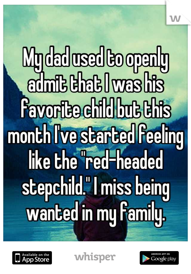 My dad used to openly admit that I was his favorite child but this month I've started feeling like the "red-headed stepchild." I miss being wanted in my family.