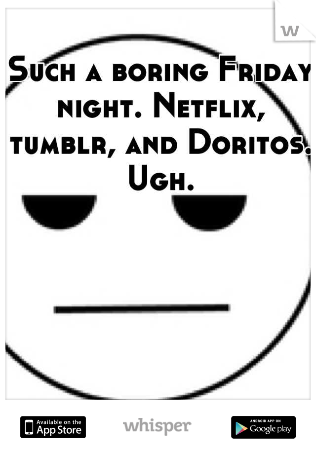 Such a boring Friday night. Netflix, tumblr, and Doritos. Ugh.
