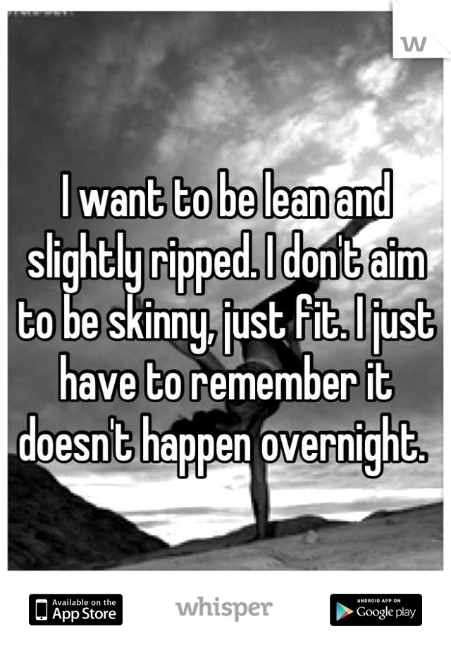 I want to be lean and slightly ripped. I don't aim to be skinny, just fit. I just have to remember it doesn't happen overnight. 