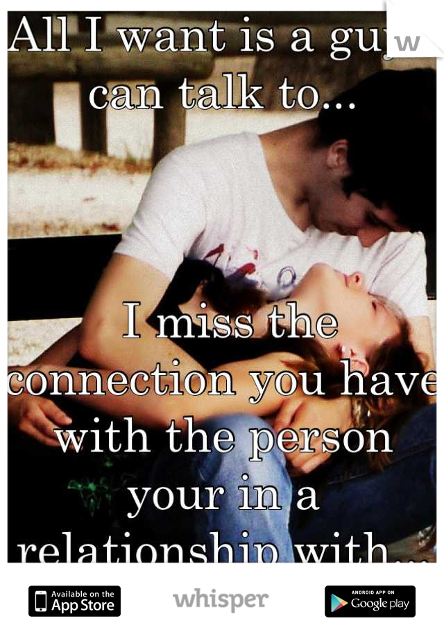 All I want is a guy I can talk to...



 I miss the connection you have with the person your in a relationship with... :\