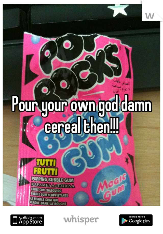 Pour your own god damn cereal then!!!