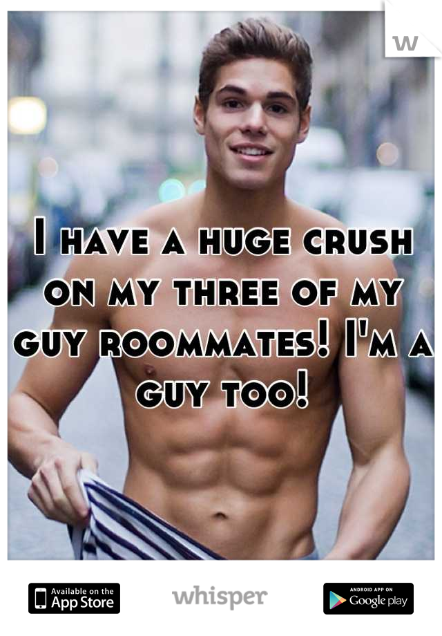 I have a huge crush on my three of my guy roommates! I'm a guy too!