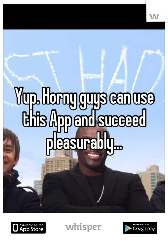 Yup. Horny guys can use this App and succeed pleasurably...