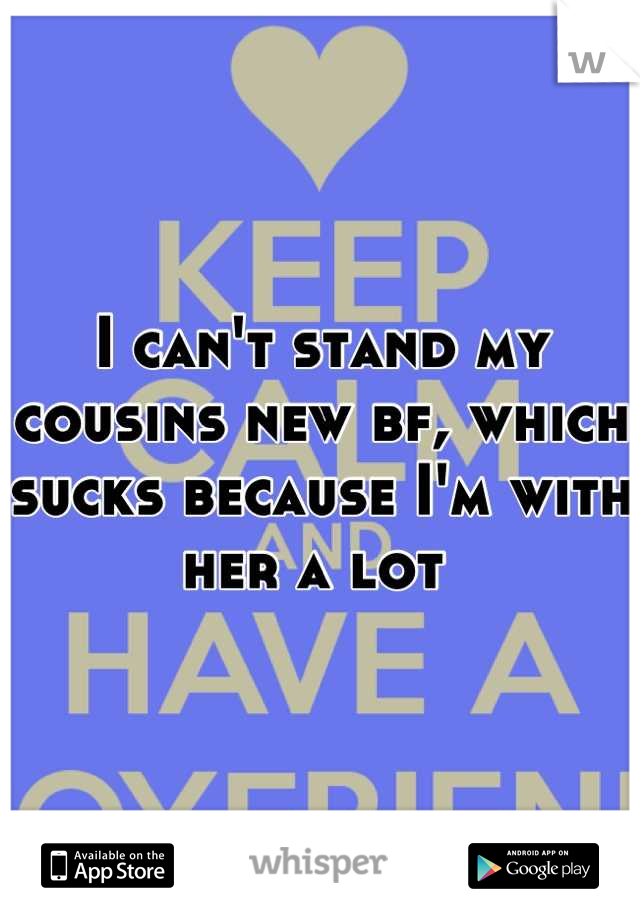 I can't stand my cousins new bf, which sucks because I'm with her a lot 