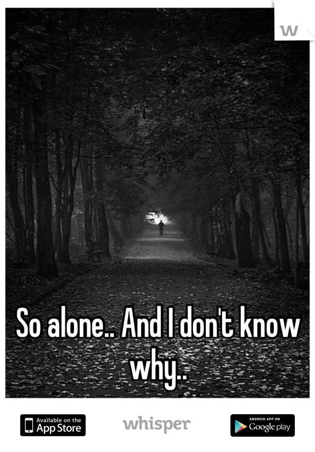 So alone.. And I don't know why..