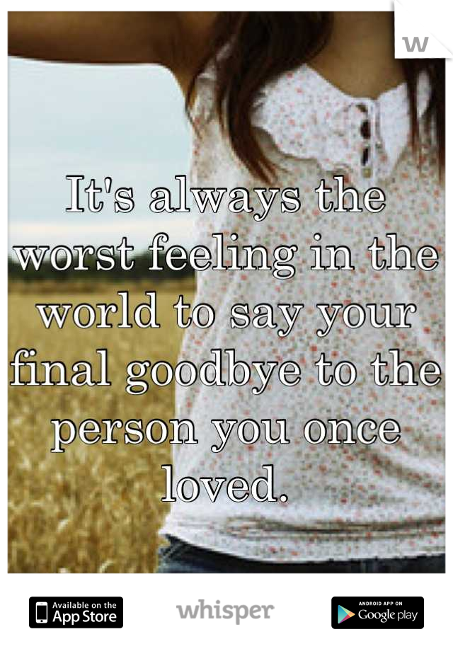 It's always the worst feeling in the world to say your final goodbye to the person you once loved.