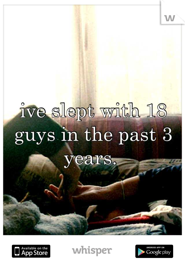 ive slept with 18 guys in the past 3 years. 