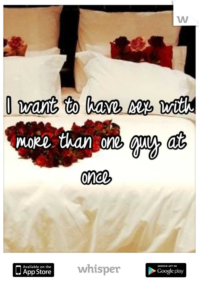I want to have sex with more than one guy at once 