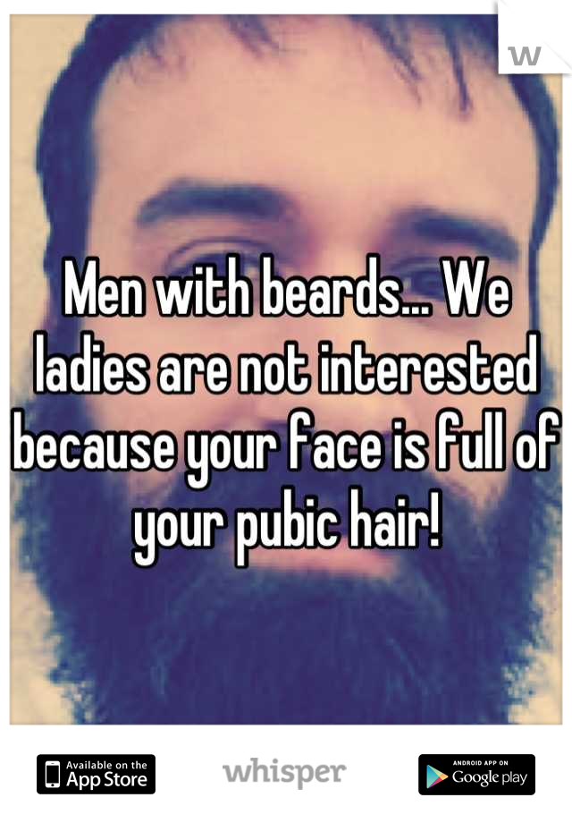 Men with beards... We ladies are not interested because your face is full of your pubic hair!