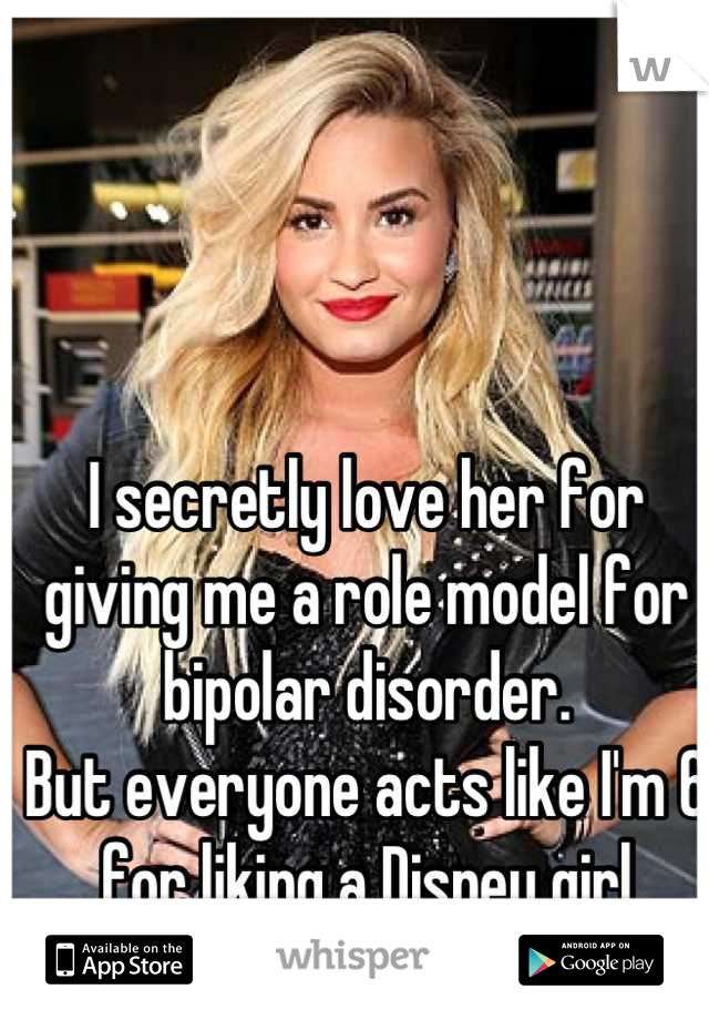 I secretly love her for giving me a role model for bipolar disorder. 
But everyone acts like I'm 6 for liking a Disney girl