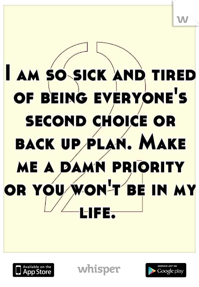 I am so sick and tired of being everyone's second choice or back up plan. Make me a damn priority or you won't be in my life. 