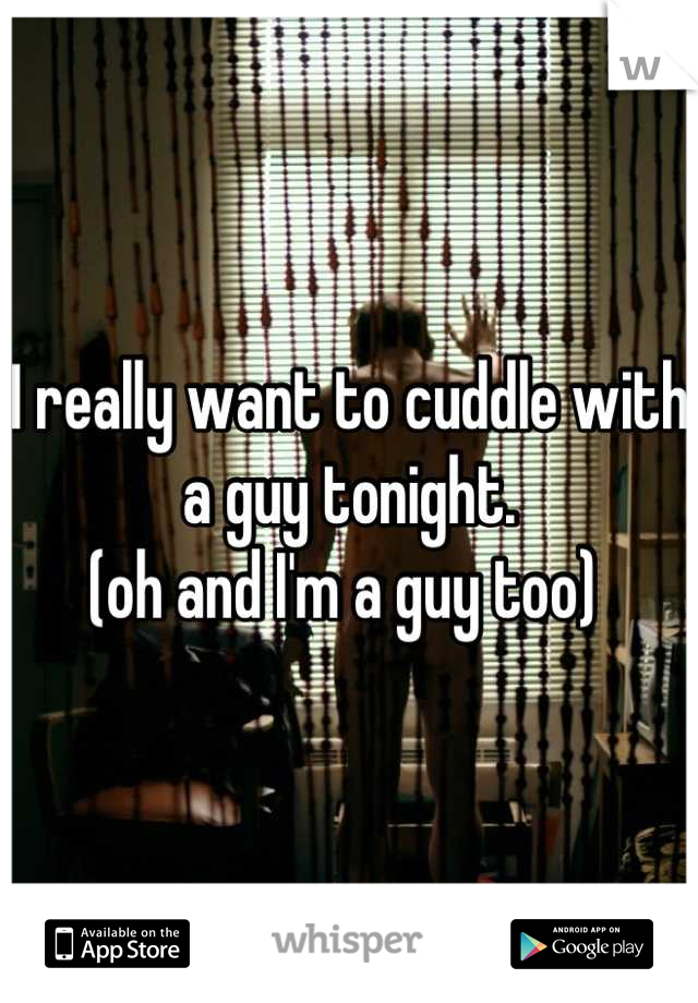 I really want to cuddle with a guy tonight. 
(oh and I'm a guy too) 