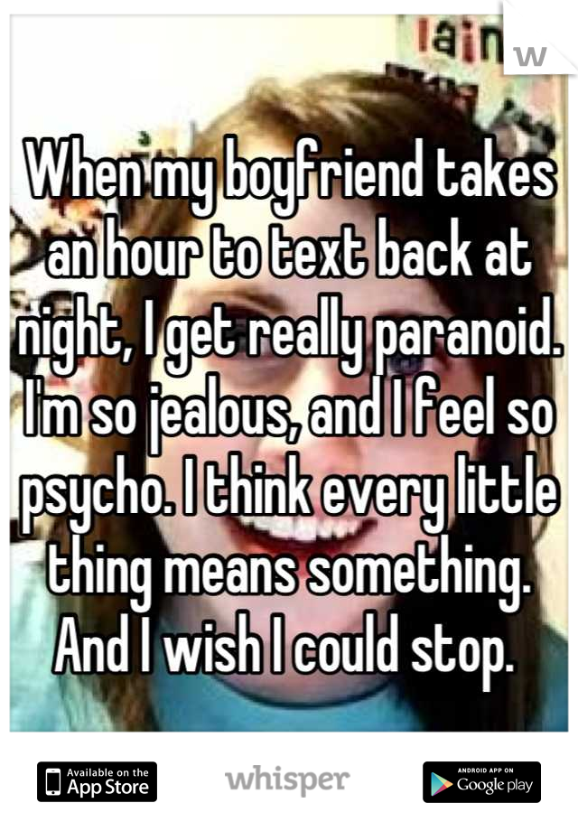 When my boyfriend takes an hour to text back at night, I get really paranoid. I'm so jealous, and I feel so psycho. I think every little thing means something. And I wish I could stop. 