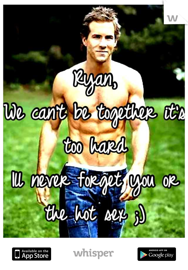 Ryan, 
We can't be together it's too hard
Ill never forget you or the hot sex ;) 
I'm sorry <3