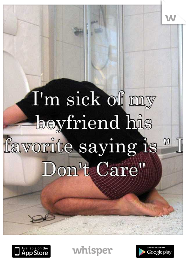 I'm sick of my boyfriend his favorite saying is " I Don't Care"
