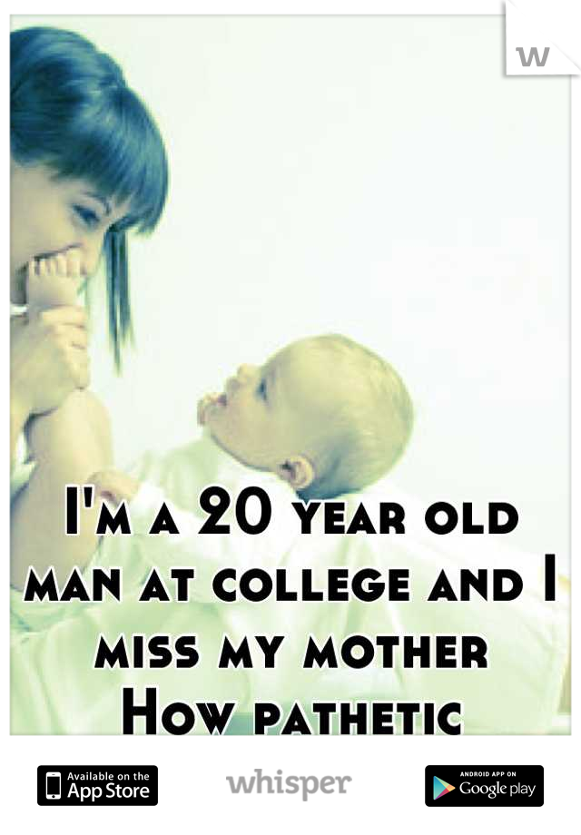 I'm a 20 year old man at college and I miss my mother 
How pathetic
