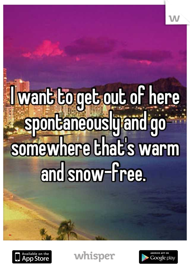 I want to get out of here spontaneously and go somewhere that's warm and snow-free. 