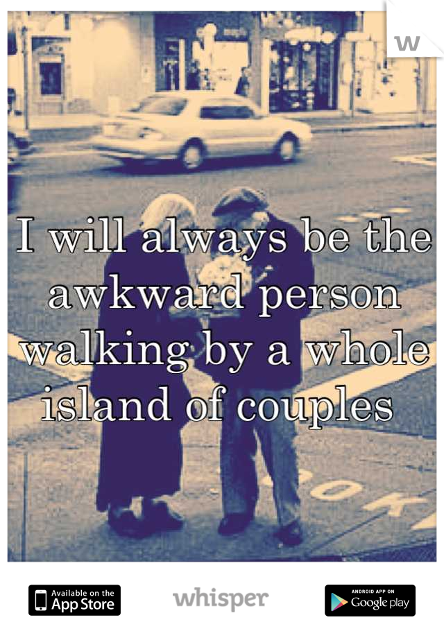 I will always be the awkward person walking by a whole island of couples 