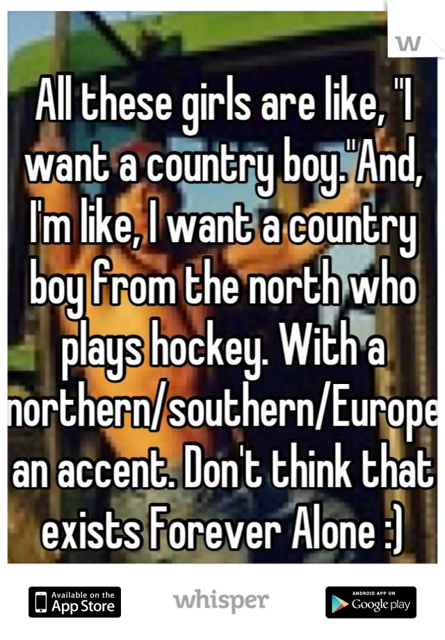 All these girls are like, "I want a country boy."And, I'm like, I want a country boy from the north who plays hockey. With a northern/southern/European accent. Don't think that exists Forever Alone :)