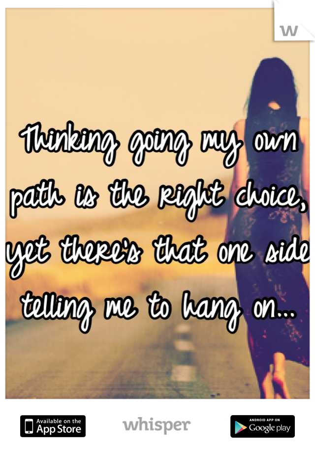 Thinking going my own path is the right choice, yet there's that one side telling me to hang on...