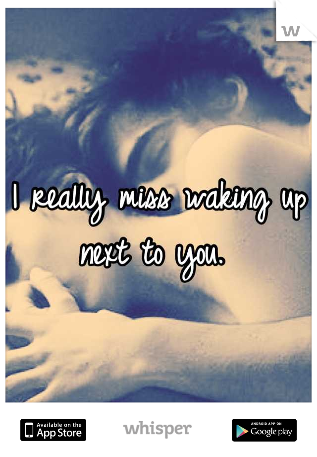 I really miss waking up next to you. 