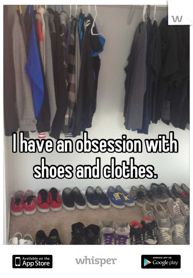 I have an obsession with shoes and clothes.
