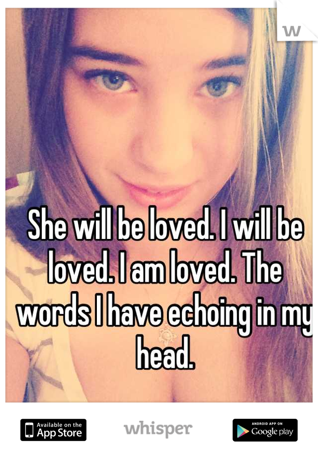 She will be loved. I will be loved. I am loved. The words I have echoing in my head.