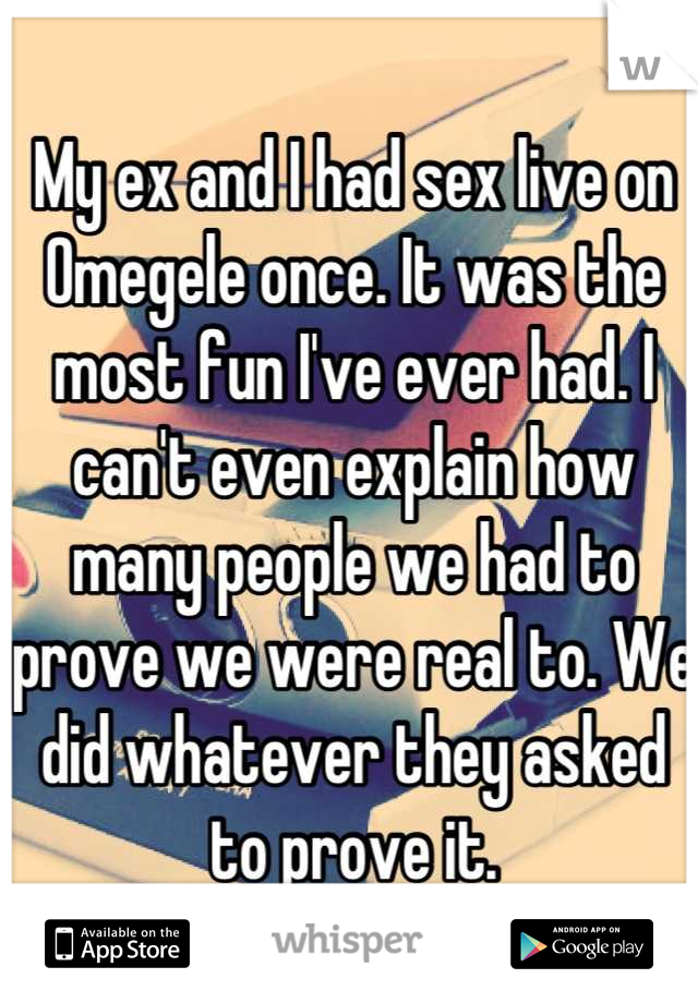 My ex and I had sex live on Omegele once. It was the most fun I've ever had. I can't even explain how many people we had to prove we were real to. We did whatever they asked to prove it.