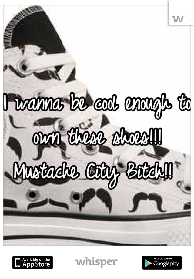 I wanna be cool enough to own these shoes!!! 
Mustache City Bitch!! 