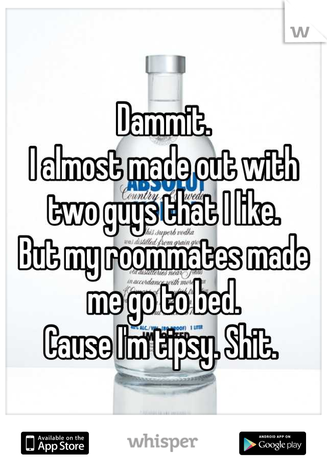 Dammit. 
I almost made out with two guys that I like. 
But my roommates made me go to bed. 
Cause I'm tipsy. Shit. 
