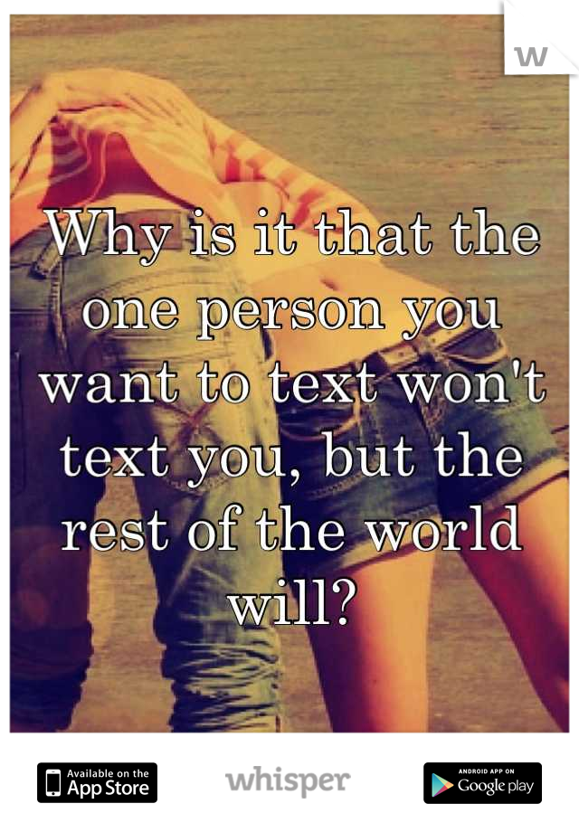 Why is it that the one person you want to text won't text you, but the rest of the world will?