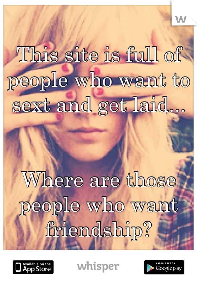 This site is full of people who want to sext and get laid...


Where are those people who want friendship?