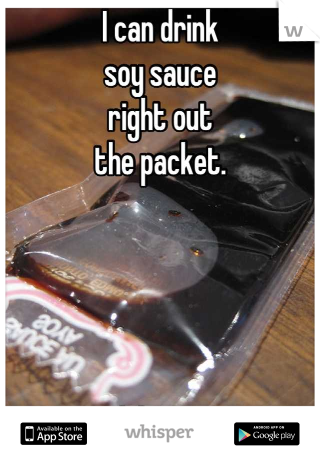 I can drink 
soy sauce 
right out 
the packet. 





..delicious. 