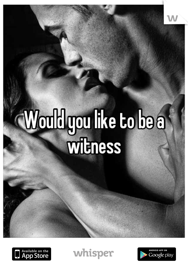 Would you like to be a witness