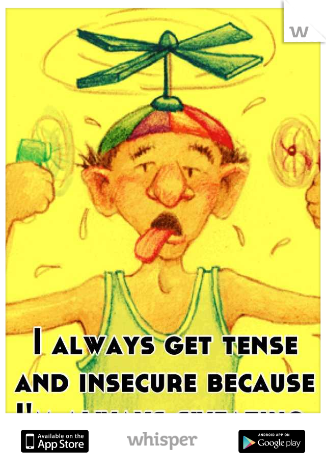 I always get tense and insecure because I'm always sweating.