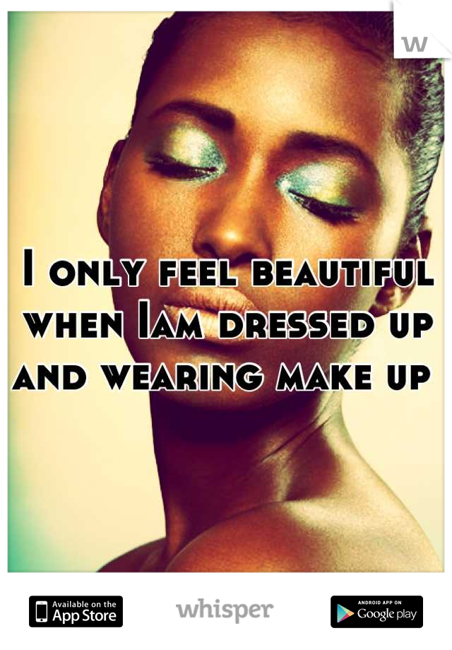 I only feel beautiful when Iam dressed up and wearing make up 