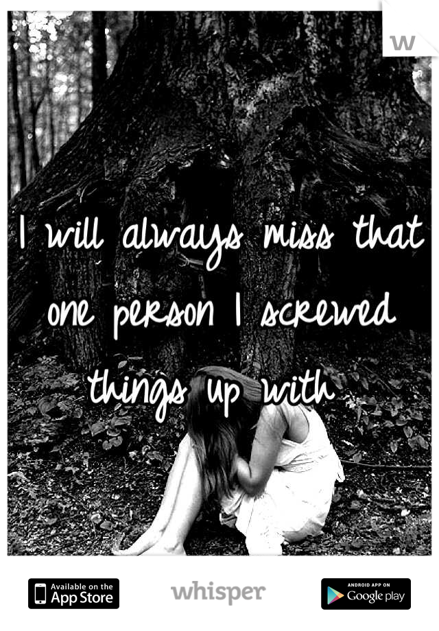 I will always miss that one person I screwed things up with 
