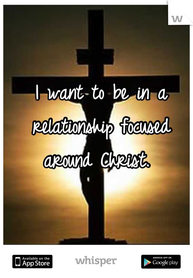 I want to be in a relationship focused around Christ. 