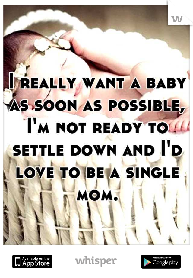 I really want a baby as soon as possible, I'm not ready to settle down and I'd love to be a single mom.