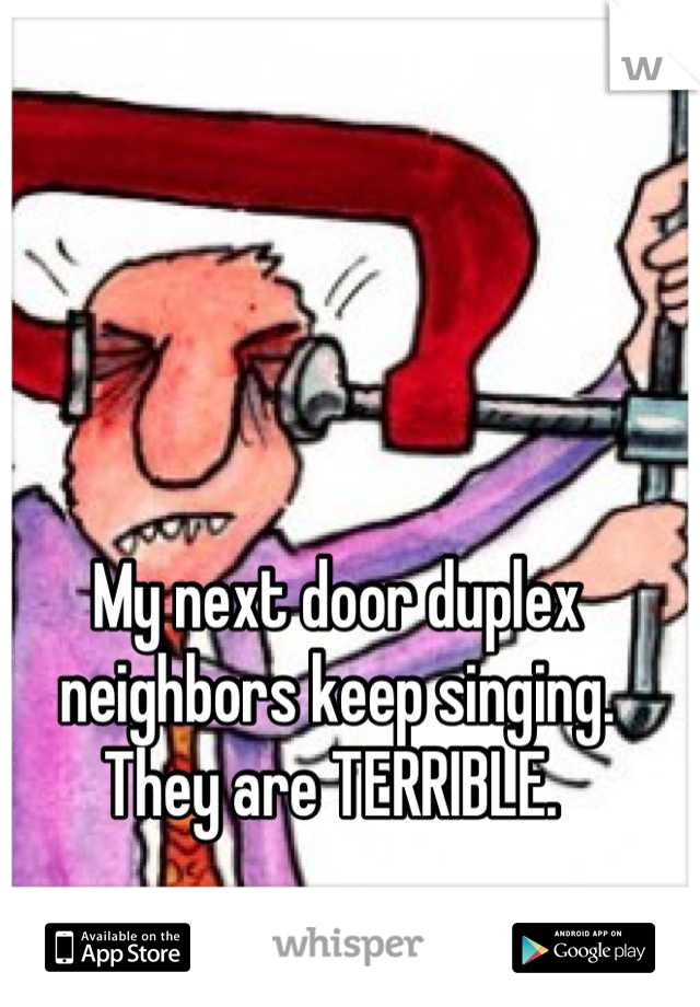 My next door duplex neighbors keep singing. They are TERRIBLE. 