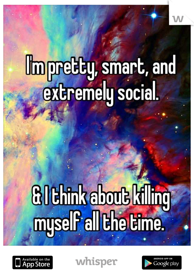 I'm pretty, smart, and extremely social. 



& I think about killing myself all the time. 