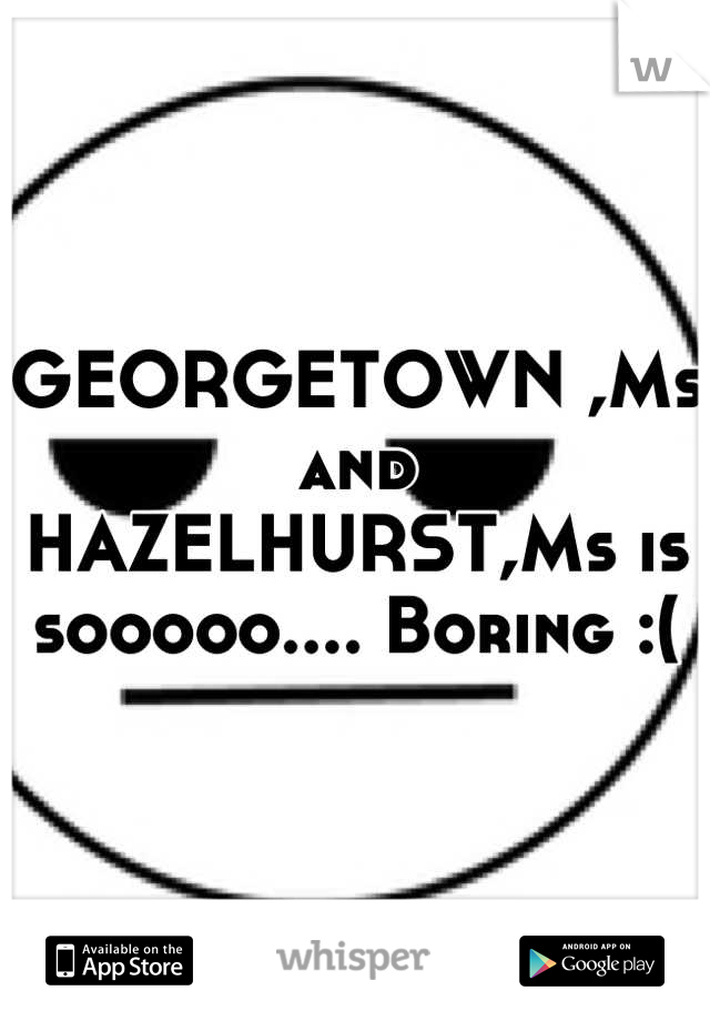 GEORGETOWN ,Ms and HAZELHURST,Ms is sooooo.... Boring :(