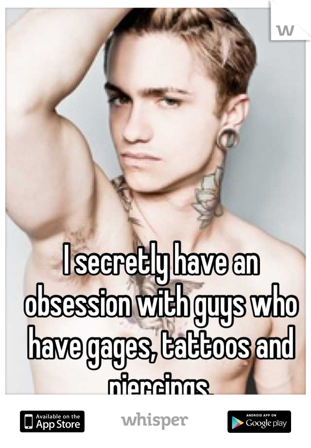I secretly have an obsession with guys who have gages, tattoos and piercings.